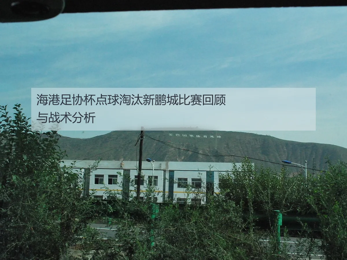 海港足协杯点球淘汰新鹏城比赛回顾与战术分析